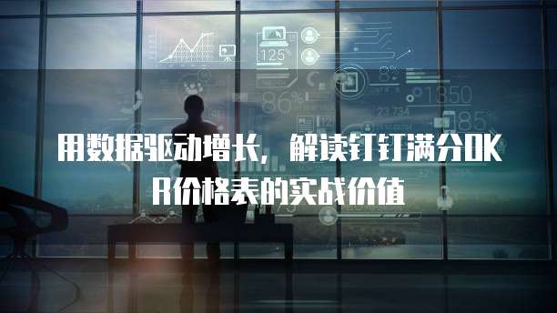 用数据驱动增长,解读钉钉满分OKR价格表的实战价值