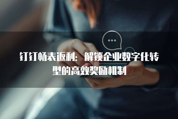 钉钉畅表返利:解锁企业数字化转型的高效奖励机制