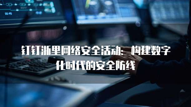 钉钉浙里网络安全活动:构建数字化时代的安全防线