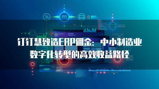 钉钉慧致造ERP佣金:中小制造业数字化转型的高效收益路径
