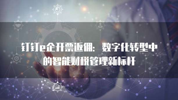 钉钉e企开票返佣:数字化转型中的智能财税管理新标杆