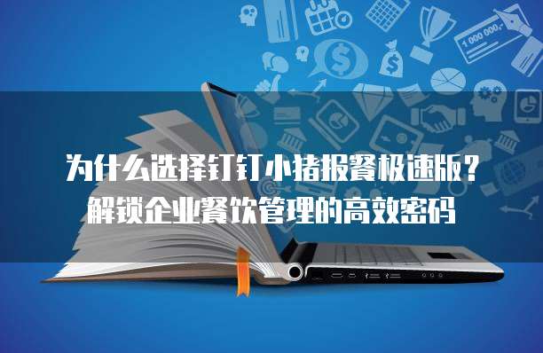 为什么选择钉钉小猪报餐极速版?解锁企业餐饮管理的高效密码