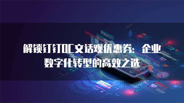 解锁钉钉OC文话观优惠券:企业数字化转型的高效之选