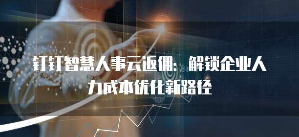 钉钉智慧人事云返佣:解锁企业人力成本优化新路径