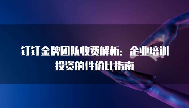钉钉金牌团队收费解析:企业培训投资的性价比指南