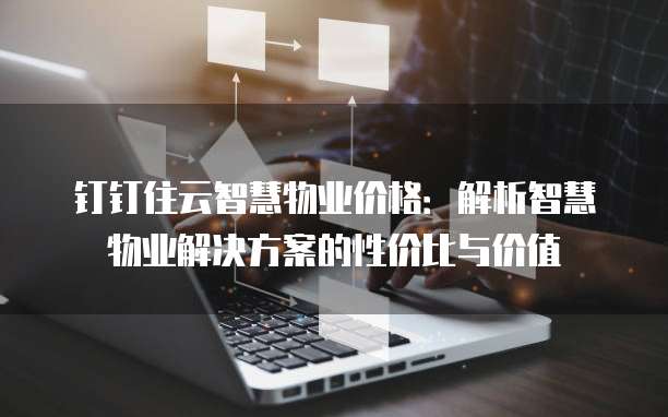 钉钉住云智慧物业价格:解析智慧物业解决方案的性价比与价值