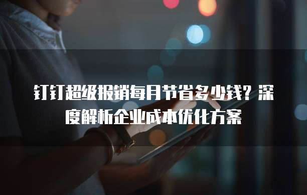 钉钉超级报销每月节省多少钱?深度解析企业成本优化方案