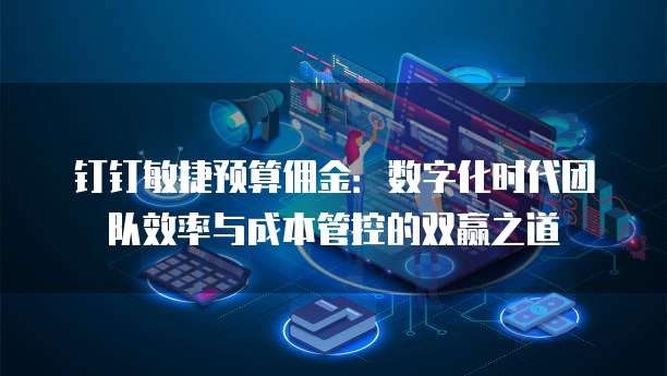 钉钉敏捷预算佣金:数字化时代团队效率与成本管控的双赢之道