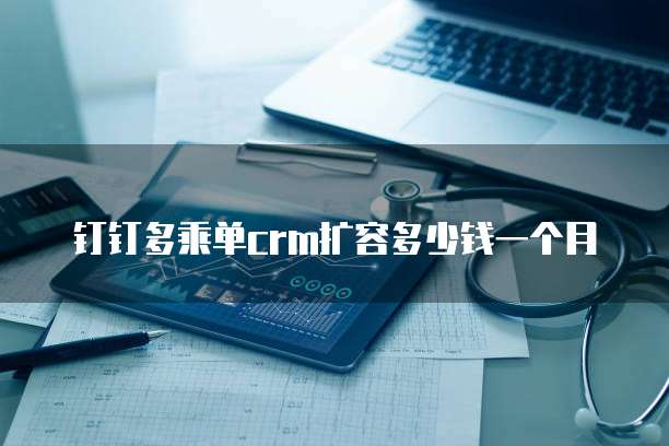 钉钉多乘单crm扩容多少钱一个月