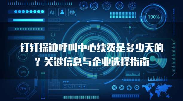 钉钉探迹呼叫中心续费是多少天的?关键信息与企业选择指南