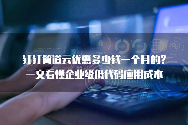 钉钉简道云优惠多少钱一个月的?一文看懂企业级低代码应用成本