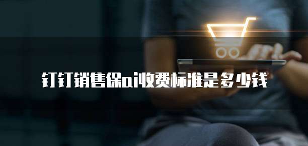 钉钉销售保ai收费标准是多少钱