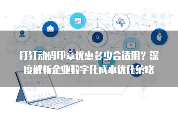 钉钉动码印章优惠多少合适用?深度解析企业数字化成本优化策略