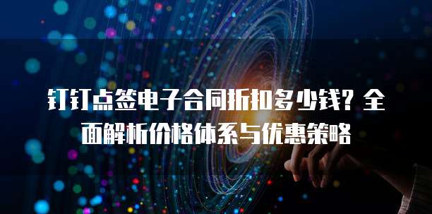 钉钉点签电子合同折扣多少钱?全面解析价格体系与优惠策略