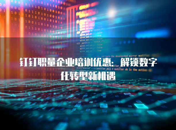 钉钉职量企业培训优惠:解锁数字化转型新机遇
