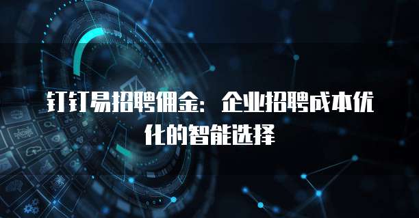 钉钉易招聘佣金:企业招聘成本优化的智能选择