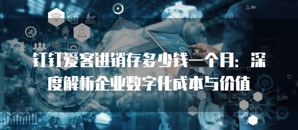 钉钉爱客进销存多少钱一个月:深度解析企业数字化成本与价值