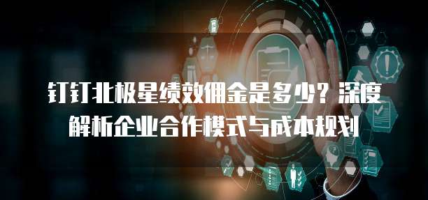 钉钉北极星绩效佣金是多少?深度解析企业合作模式与成本规划