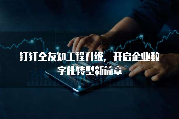 钉钉仝友知工程升级,开启企业数字化转型新篇章