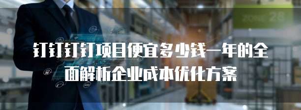钉钉钉钉项目便宜多少钱一年的全面解析企业成本优化方案