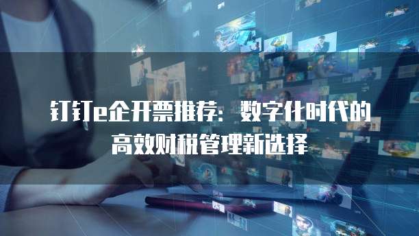 钉钉e企开票推荐:数字化时代的高效财税管理新选择
