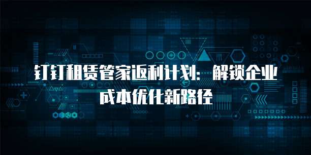 钉钉租赁管家返利计划:解锁企业成本优化新路径
