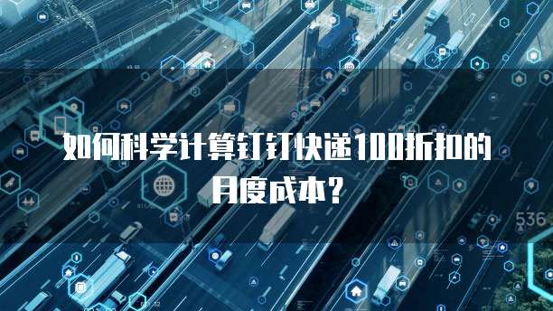 如何科学计算钉钉快递100折扣的月度成本？