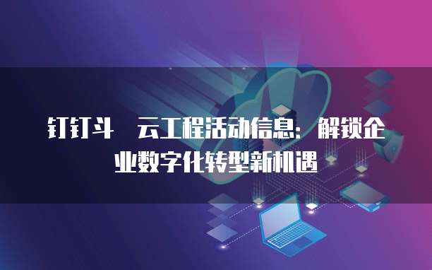 钉钉斗栱云工程活动信息:解锁企业数字化转型新机遇