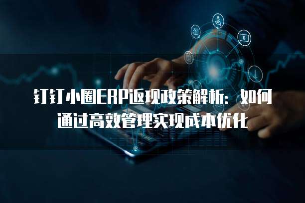 钉钉小圈ERP返现政策解析：如何通过高效管理实现成本优化