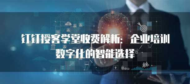 钉钉授客学堂收费解析:企业培训数字化的智能选择
