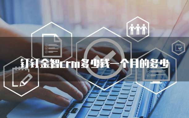 钉钉金智crm多少钱一个月的多少
