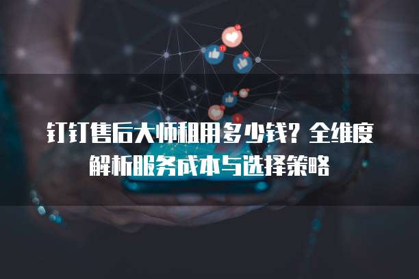 钉钉售后大师租用多少钱?全维度解析服务成本与选择策略