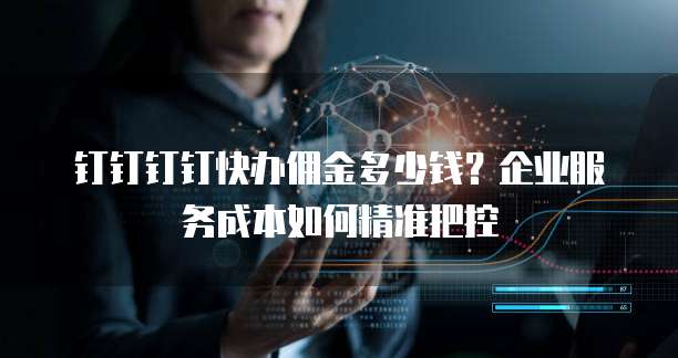 钉钉钉钉快办佣金多少钱?企业服务成本如何精准把控