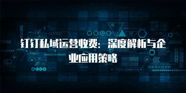 钉钉私域运营收费:深度解析与企业应用策略