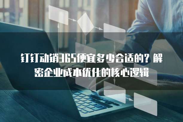 钉钉动销365便宜多少合适的?解密企业成本优化的核心逻辑