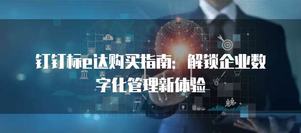 钉钉标e达购买指南：解锁企业数字化管理新体验