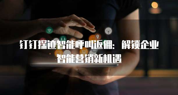 钉钉探迹智能呼叫返佣:解锁企业智能营销新机遇