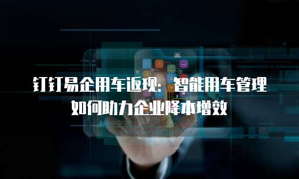 钉钉易企用车返现:智能用车管理如何助力企业降本增效