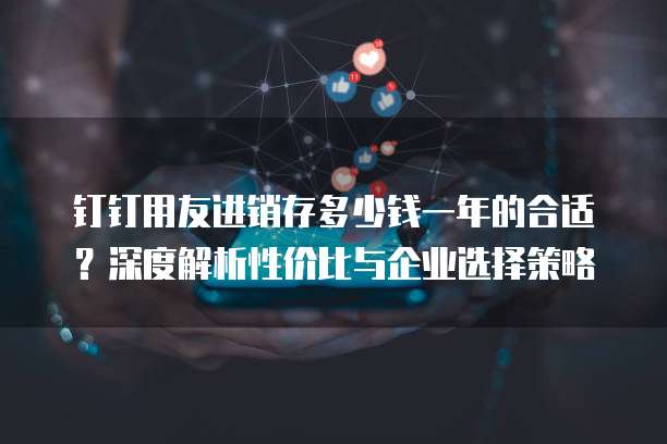 钉钉用友进销存多少钱一年的合适?深度解析性价比与企业选择策略
