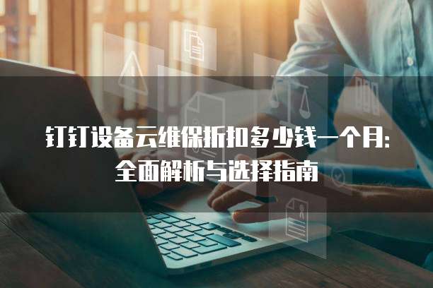 钉钉设备云维保折扣多少钱一个月:全面解析与选择指南