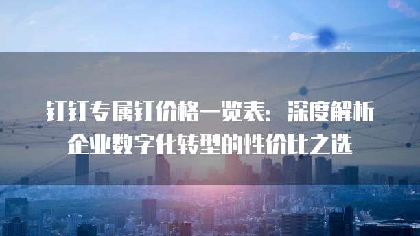 钉钉专属钉价格一览表:深度解析企业数字化转型的性价比之选