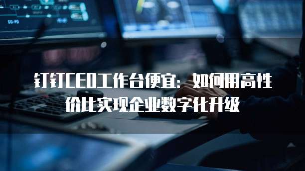 钉钉CEO工作台便宜:如何用高性价比实现企业数字化升级