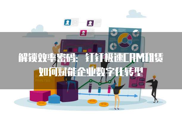 解锁效率密码:钉钉极速CRM租赁如何赋能企业数字化转型