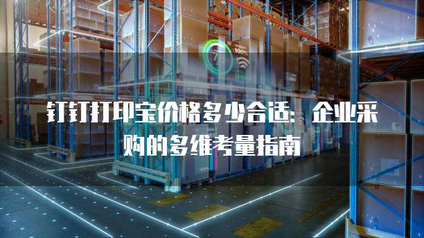钉钉打印宝价格多少合适：企业采购的多维考量指南
