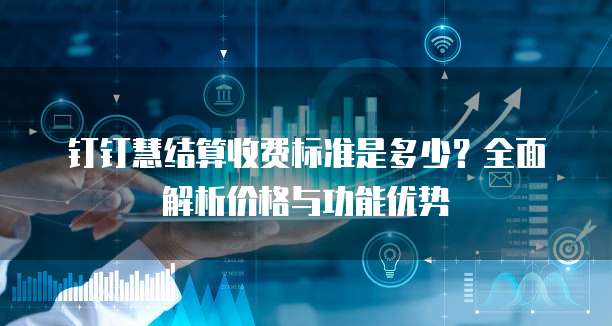 钉钉慧结算收费标准是多少?全面解析价格与功能优势