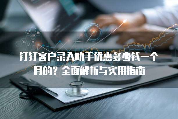钉钉客户录入助手优惠多少钱一个月的?全面解析与实用指南