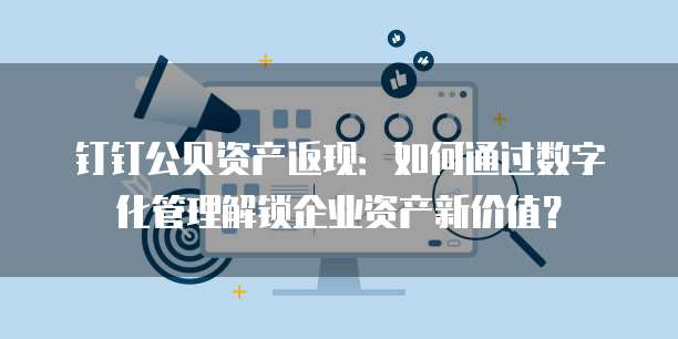 钉钉公贝资产返现:如何通过数字化管理解锁企业资产新价值?