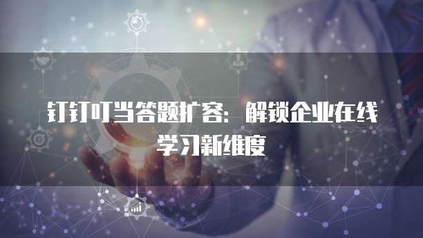 钉钉叮当答题扩容:解锁企业在线学习新维度