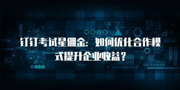 钉钉考试星佣金:如何优化合作模式提升企业收益?