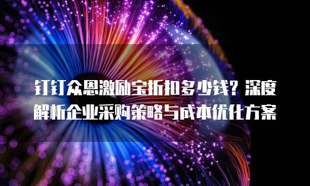 钉钉众恩激励宝折扣多少钱?深度解析企业采购策略与成本优化方案